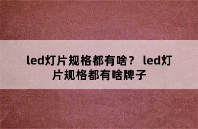 led灯片规格都有啥？ led灯片规格都有啥牌子